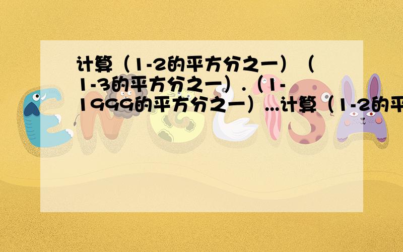 计算（1-2的平方分之一）（1-3的平方分之一）.（1-1999的平方分之一）...计算（1-2的平方分之一）（1-3的平方分之一）.（1-1999的平方分之一）（1-2000的平方分之一）