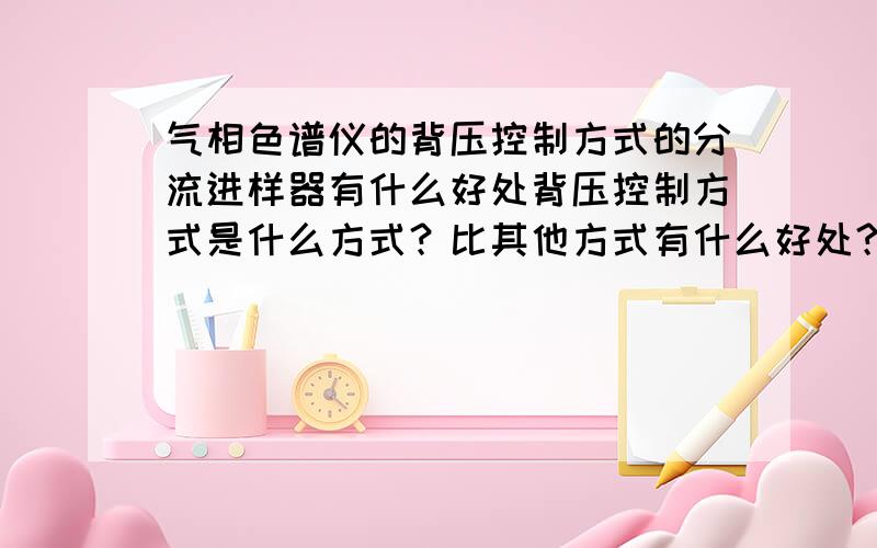 气相色谱仪的背压控制方式的分流进样器有什么好处背压控制方式是什么方式？比其他方式有什么好处？