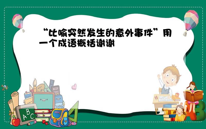 “比喻突然发生的意外事件”用一个成语概括谢谢