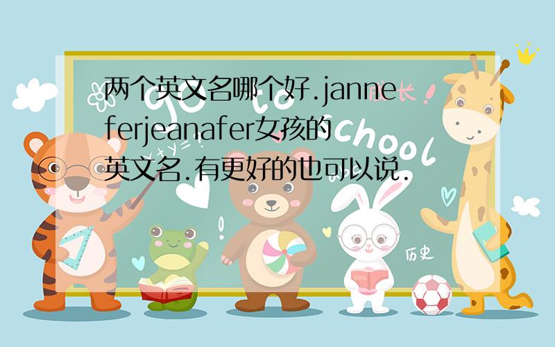 两个英文名哪个好.janneferjeanafer女孩的英文名.有更好的也可以说.