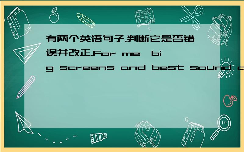 有两个英语句子.判断它是否错误并改正.For me,big screens and best sound are the important in a movie theater.In my opinion,I think it is cheap is the most important.还有一句：For me,close to home and buy tickets quickly are the im