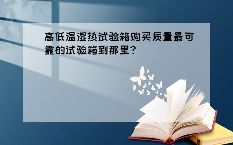 高低温湿热试验箱购买质量最可靠的试验箱到那里?