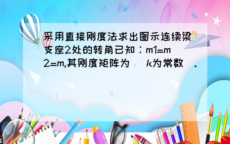 采用直接刚度法求出图示连续梁支座2处的转角已知∶m1=m2=m,其刚度矩阵为 (k为常数).