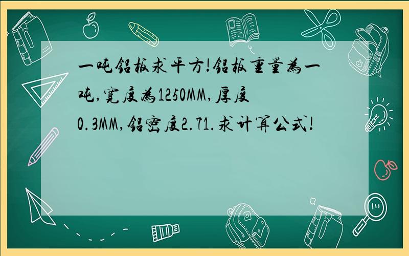 一吨铝板求平方!铝板重量为一吨,宽度为1250MM,厚度0.3MM,铝密度2.71.求计算公式!