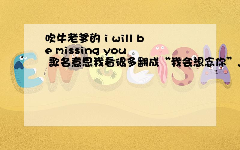 吹牛老爹的 i will be missing you  歌名意思我看很多翻成“我会想念你”,还有翻成“我将失去你”,哪个正确?还有介绍一下这首歌的背景.THANKS.