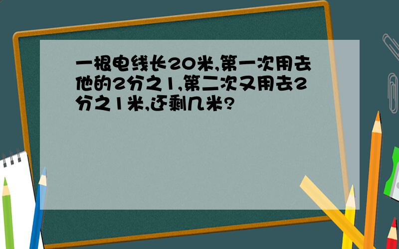 一根电线长20米,第一次用去他的2分之1,第二次又用去2分之1米,还剩几米?