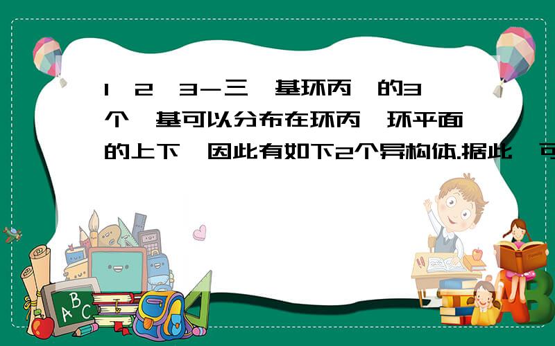 1,2,3－三苯基环丙烷的3个苯基可以分布在环丙烷环平面的上下,因此有如下2个异构体.据此,可判断1,2,3,4,5－五氯环戊烷（假定五个碳原子也处于同一平面上）的异绝体数是