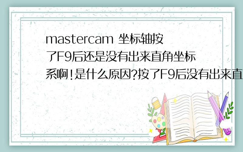 mastercam 坐标轴按了F9后还是没有出来直角坐标系啊!是什么原因?按了F9后没有出来直角坐标!