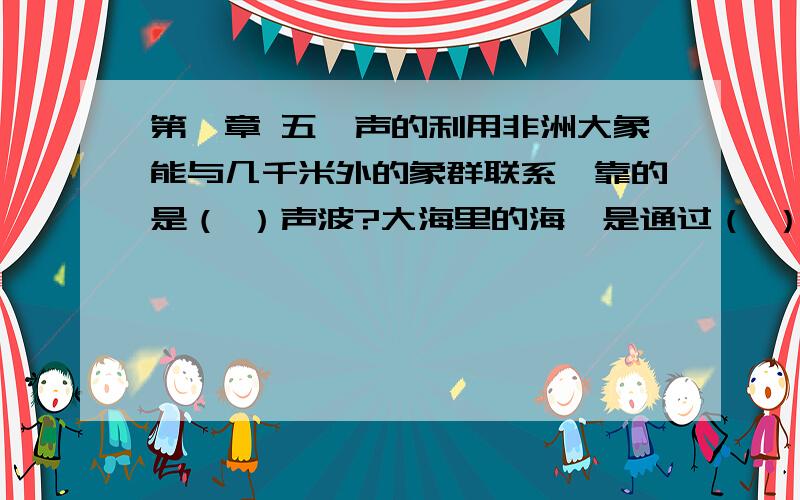 第一章 五、声的利用非洲大象能与几千米外的象群联系、靠的是（ ）声波?大海里的海豚是通过（ ）声波来互相联系的?