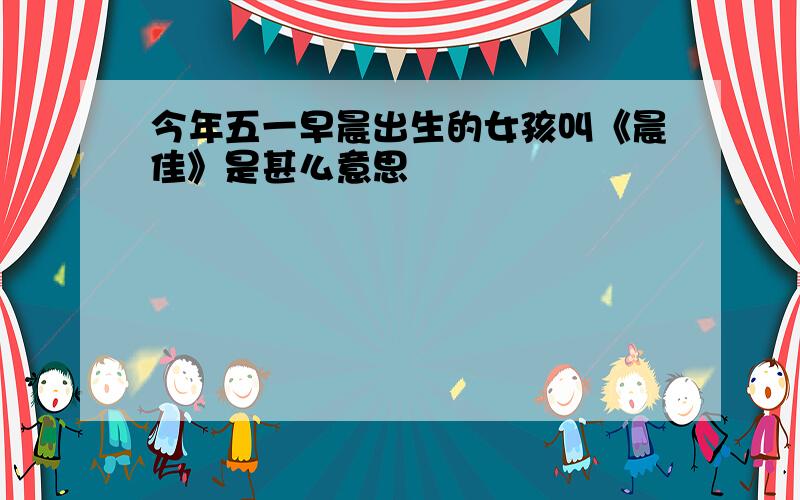 今年五一早晨出生的女孩叫《晨佳》是甚么意思