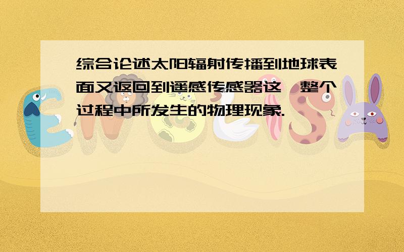 综合论述太阳辐射传播到地球表面又返回到遥感传感器这一整个过程中所发生的物理现象.