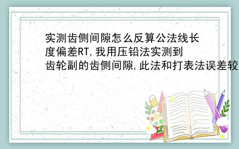 实测齿侧间隙怎么反算公法线长度偏差RT,我用压铅法实测到齿轮副的齿侧间隙,此法和打表法误差较大,希望用压铅法实测的尺侧间隙反算公法线偏差,并和图纸或标准对比,以验证其误差量.