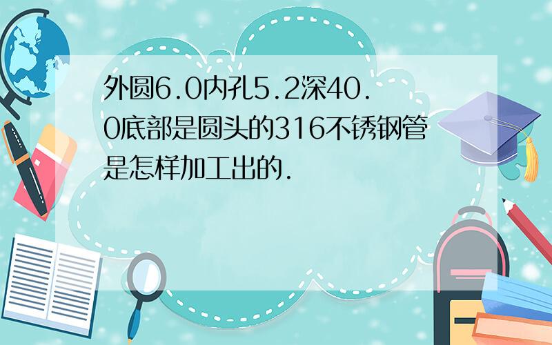 外圆6.0内孔5.2深40.0底部是圆头的316不锈钢管是怎样加工出的.