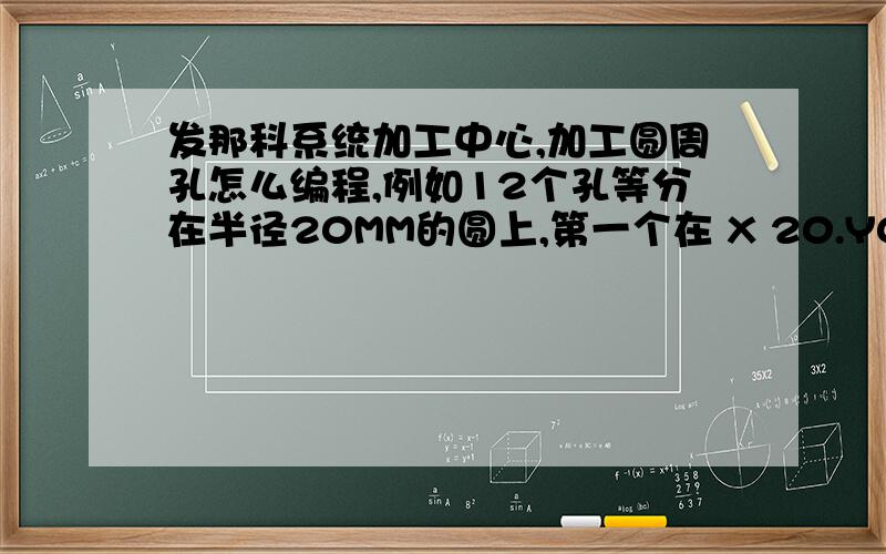 发那科系统加工中心,加工圆周孔怎么编程,例如12个孔等分在半径20MM的圆上,第一个在 X 20.Y0.