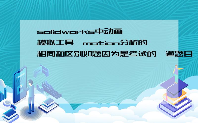 solidworks中动画、模拟工具、motion分析的相同和区别如题因为是考试的一道题目,所以请高手回答的时候劲量详细点了