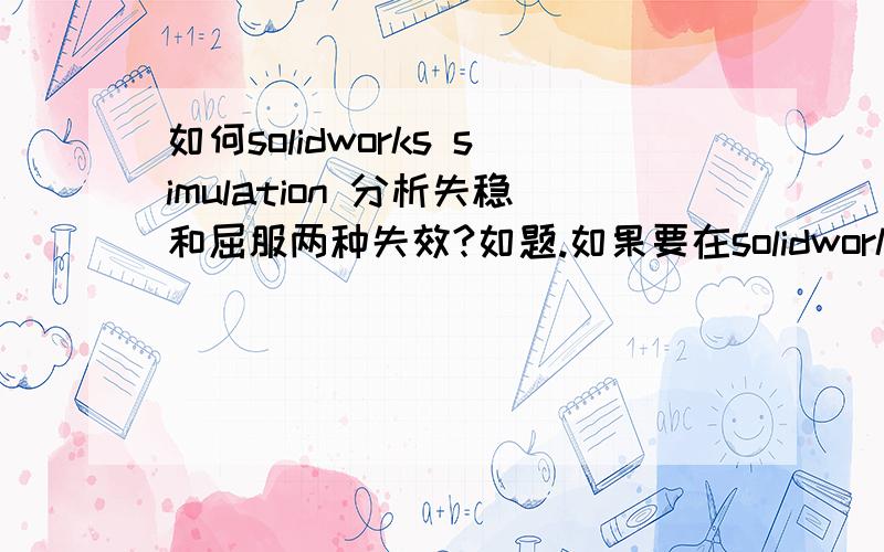 如何solidworks simulation 分析失稳和屈服两种失效?如题.如果要在solidworks simulation对一根空心管进行应力分析,指定了夹具、材质和施力之后,运行所得出的结果那个安全系数,是在失稳的安全系数