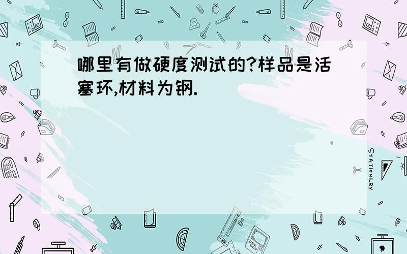 哪里有做硬度测试的?样品是活塞环,材料为钢.