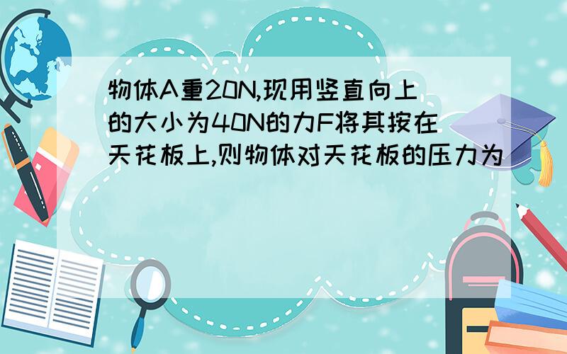 物体A重20N,现用竖直向上的大小为40N的力F将其按在天花板上,则物体对天花板的压力为