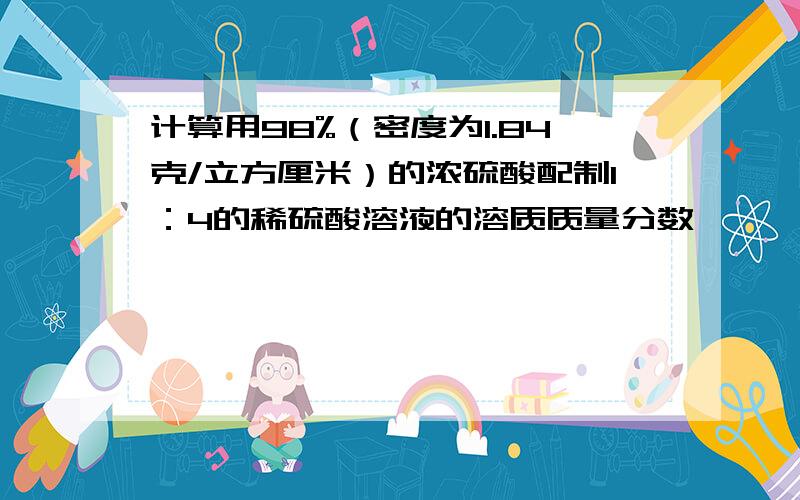 计算用98%（密度为1.84克/立方厘米）的浓硫酸配制1：4的稀硫酸溶液的溶质质量分数,