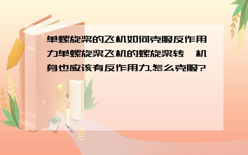 单螺旋桨的飞机如何克服反作用力单螺旋桨飞机的螺旋桨转,机身也应该有反作用力.怎么克服?