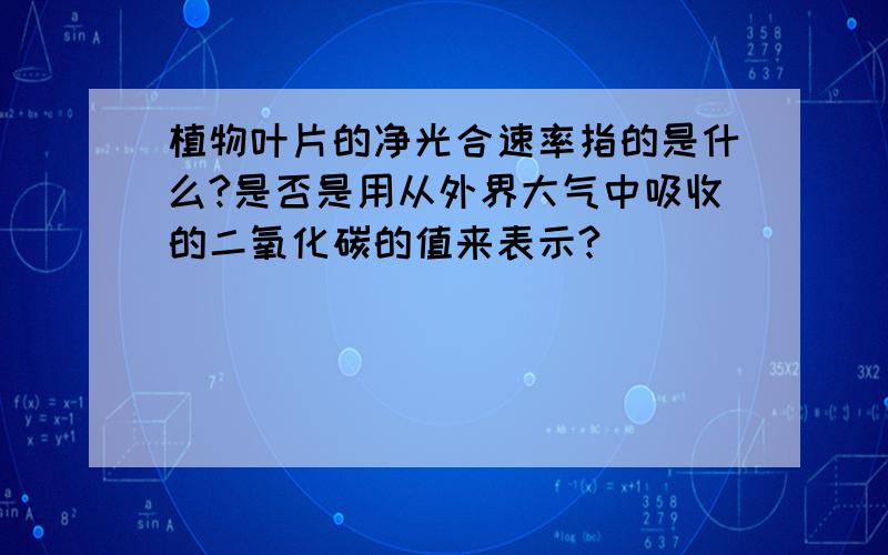 植物叶片的净光合速率指的是什么?是否是用从外界大气中吸收的二氧化碳的值来表示?