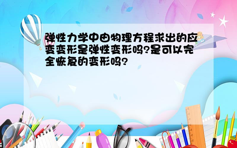 弹性力学中由物理方程求出的应变变形是弹性变形吗?是可以完全恢复的变形吗?