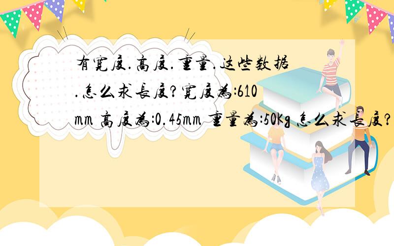 有宽度.高度.重量.这些数据.怎么求长度?宽度为:610mm 高度为:0.45mm 重量为:50Kg 怎么求长度?公式是什么.也请写出来.密度我也不知道.材料是PVC胶片.是一卷一卷的.一卷的重量为:50kg 厚度是 0.45mm