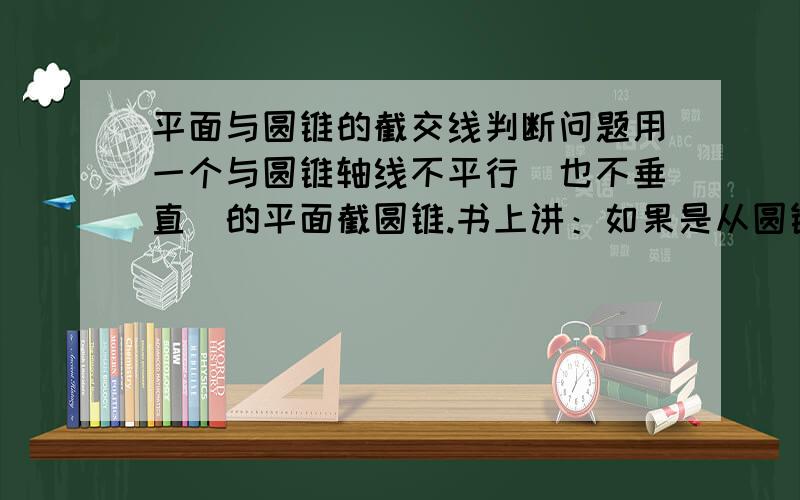 平面与圆锥的截交线判断问题用一个与圆锥轴线不平行（也不垂直）的平面截圆锥.书上讲：如果是从圆锥顶点截下来.那俯视图（被截部分）是三角形.我的问题是：如果不从顶点而是从半腰