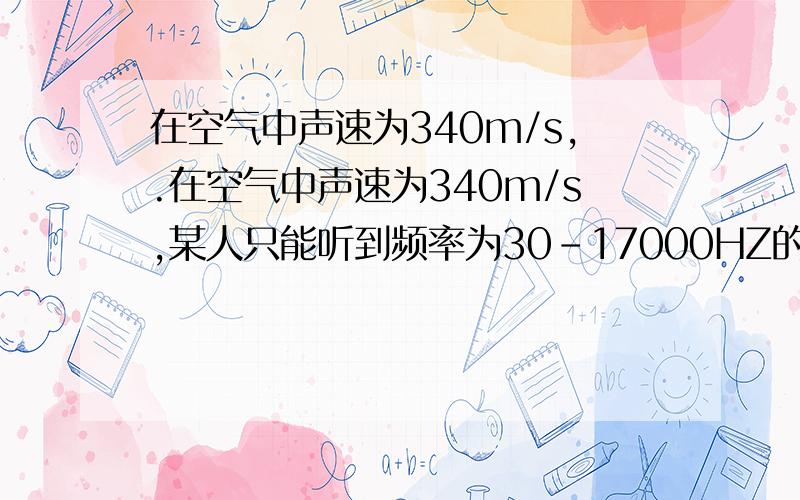 在空气中声速为340m/s,.在空气中声速为340m/s,某人只能听到频率为30-17000HZ的声音,他能听到的声音的最短波长为?最长波长为?