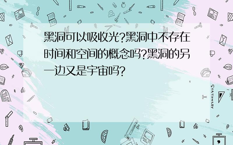 黑洞可以吸收光?黑洞中不存在时间和空间的概念吗?黑洞的另一边又是宇宙吗?