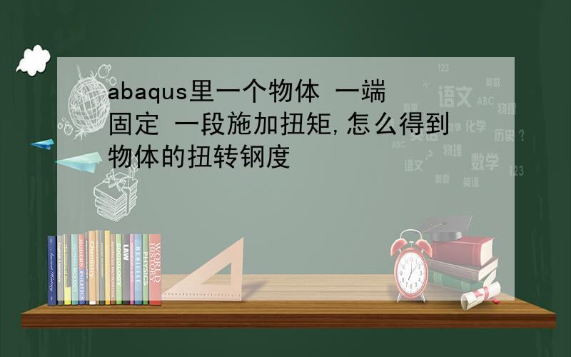 abaqus里一个物体 一端固定 一段施加扭矩,怎么得到物体的扭转钢度