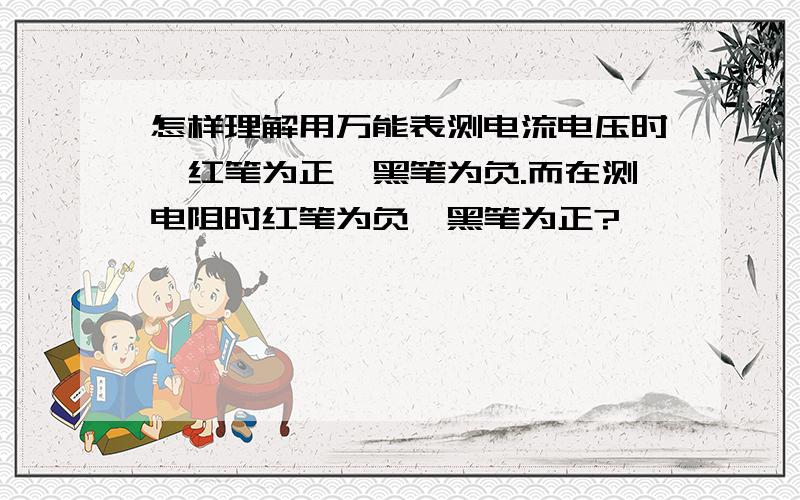 怎样理解用万能表测电流电压时,红笔为正,黑笔为负.而在测电阻时红笔为负,黑笔为正?