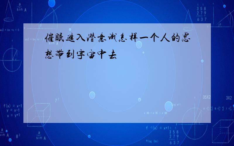 催眠进入潜意识怎样一个人的思想带到宇宙中去