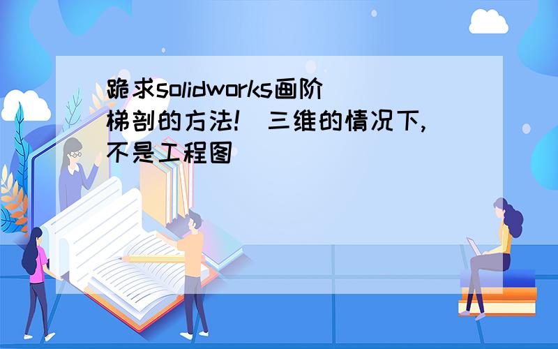 跪求solidworks画阶梯剖的方法!（三维的情况下,不是工程图）