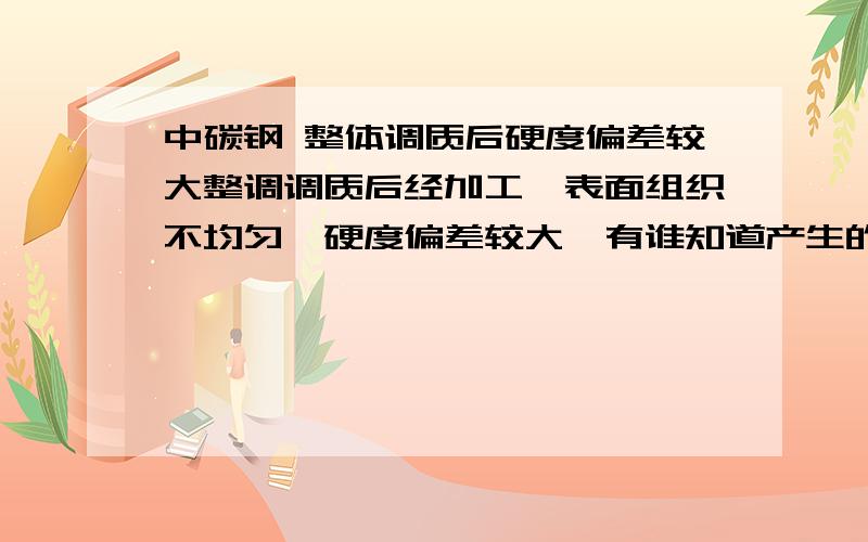 中碳钢 整体调质后硬度偏差较大整调调质后经加工,表面组织不均匀,硬度偏差较大,有谁知道产生的原因及解决办法?