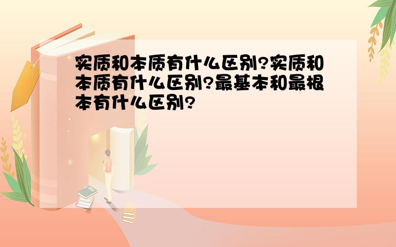 实质和本质有什么区别?实质和本质有什么区别?最基本和最根本有什么区别?