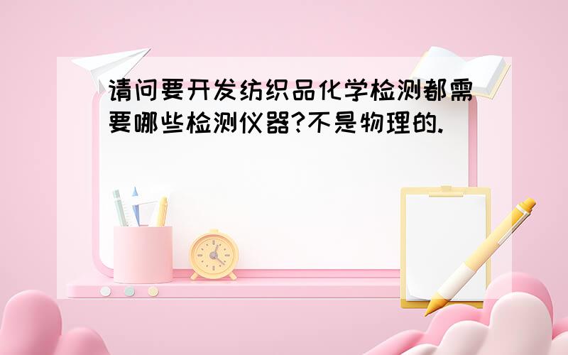 请问要开发纺织品化学检测都需要哪些检测仪器?不是物理的.