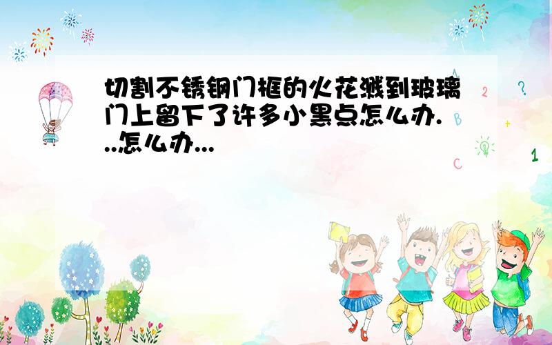 切割不锈钢门框的火花溅到玻璃门上留下了许多小黑点怎么办...怎么办...