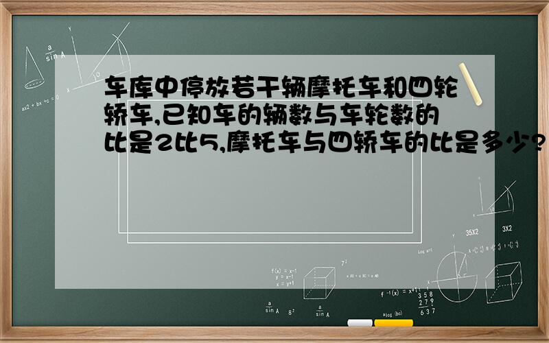 车库中停放若干辆摩托车和四轮轿车,已知车的辆数与车轮数的比是2比5,摩托车与四轿车的比是多少?〈写...车库中停放若干辆摩托车和四轮轿车,已知车的辆数与车轮数的比是2比5,摩托车与四