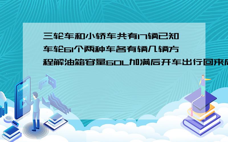 三轮车和小轿车共有17辆已知车轮61个两种车各有辆几辆方程解油箱容量60L加满后开车出行回来后发现余下汽油比用去的2倍少1.5L还余下多少汽油第二提方程解