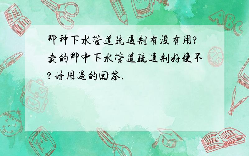 那种下水管道疏通剂有没有用?卖的那中下水管道疏通剂好使不?请用过的回答.