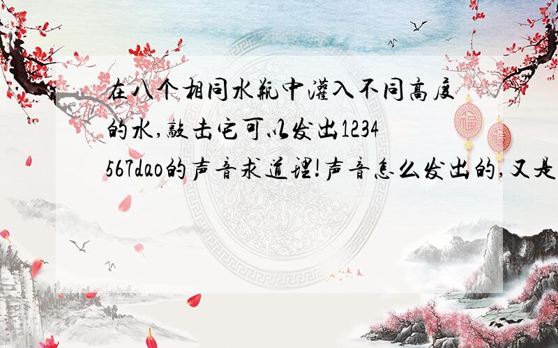 在八个相同水瓶中灌入不同高度的水,敲击它可以发出1234567dao的声音求道理!声音怎么发出的,又是为什么音调不同?水柱越长的音调越高?响度高?