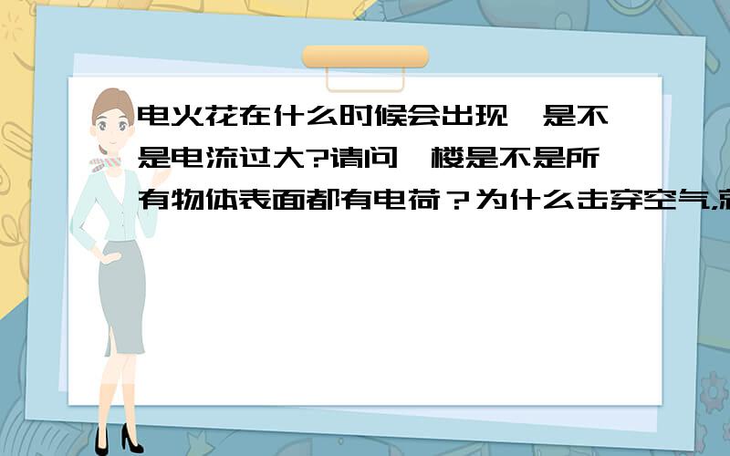 电火花在什么时候会出现,是不是电流过大?请问一楼是不是所有物体表面都有电荷？为什么击穿空气，就会产生电火花？请问二楼为什么离的过近而与高压电线发生火花放电？