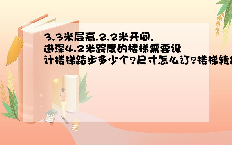 3.3米层高.2.2米开间,进深4.2米跨度的楼梯需要设计楼梯踏步多少个?尺寸怎么订?楼梯转台的宽多少?如果3.6米层高.2.2米开间,进深4.2米跨度的楼梯需要设计楼梯踏步多少个?尺寸怎么订?楼梯转台