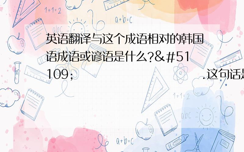 英语翻译与这个成语相对的韩国语成语或谚语是什么?장점을 받고 단점을 버린다.这句话是韩语的成语或者谚语吗?我怎么在字典上找不到?是与取其