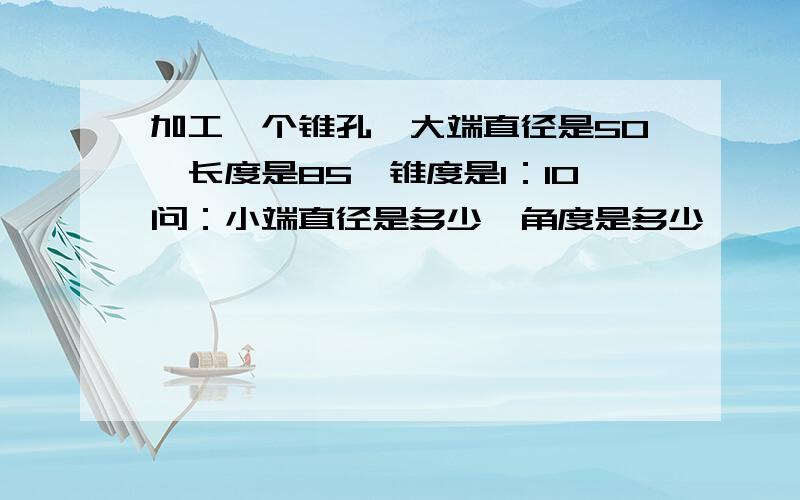 加工一个锥孔,大端直径是50,长度是85,锥度是1：10问：小端直径是多少,角度是多少