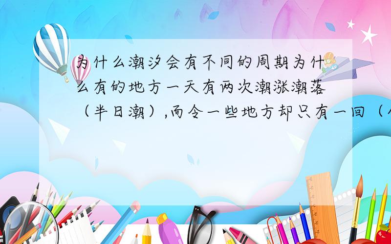 为什么潮汐会有不同的周期为什么有的地方一天有两次潮涨潮落（半日潮）,而令一些地方却只有一回（全日潮）?