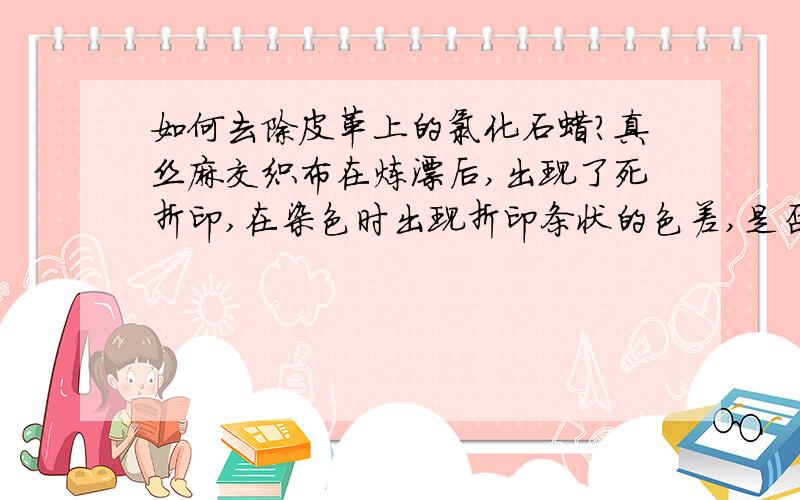 如何去除皮革上的氯化石蜡?真丝麻交织布在炼漂后,出现了死折印,在染色时出现折印条状的色差,是否有办法解决?印染问答