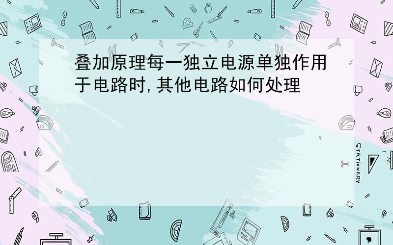 叠加原理每一独立电源单独作用于电路时,其他电路如何处理