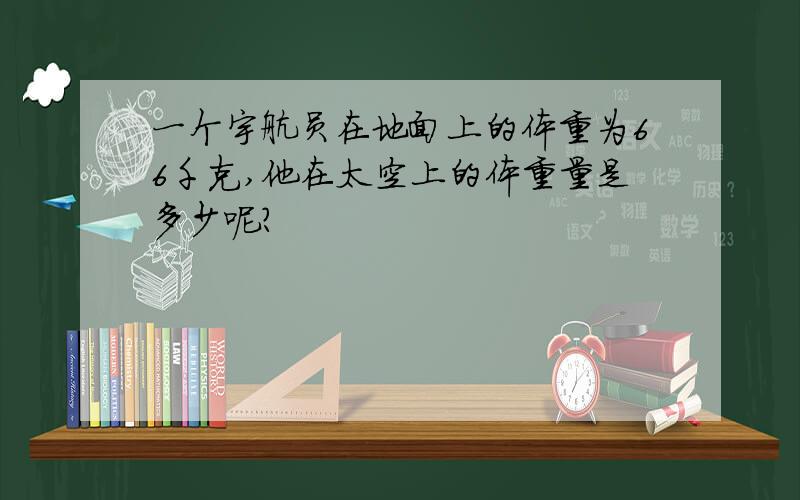 一个宇航员在地面上的体重为66千克,他在太空上的体重量是多少呢?